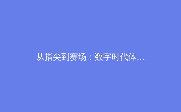 从指尖到赛场：数字时代体育报道的变革与挑战 - 3