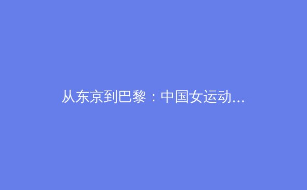 从东京到巴黎：中国女运动员如何重塑亚洲体育格局 - 2